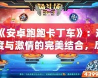 《安卓跑跑卡丁車》：速度與激情的完美結(jié)合，盡在掌中！