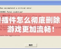 魔獸插件怎么徹底刪除，讓游戲更加流暢！