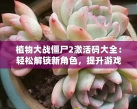 植物大戰(zhàn)僵尸2激活碼大全：輕松解鎖新角色，提升游戲體驗(yàn)