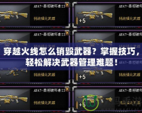 穿越火線怎么銷毀武器？掌握技巧，輕松解決武器管理難題！