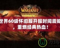 魔獸世界60級(jí)懷舊服開服時(shí)間震撼來襲，重燃經(jīng)典熱血！