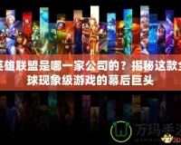 英雄聯(lián)盟是哪一家公司的？揭秘這款全球現(xiàn)象級(jí)游戲的幕后巨頭