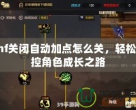 dnf關(guān)閉自動加點怎么關(guān)，輕松掌控角色成長之路