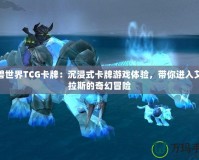 魔獸世界TCG卡牌：沉浸式卡牌游戲體驗(yàn)，帶你進(jìn)入艾澤拉斯的奇幻冒險(xiǎn)