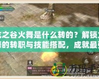 龍之谷火舞是什么轉(zhuǎn)的？解鎖火舞的轉(zhuǎn)職與技能搭配，成就最強(qiáng)職業(yè)！