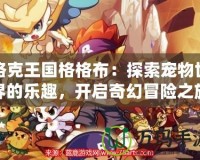 洛克王國格格布：探索寵物世界的樂趣，開啟奇幻冒險之旅！