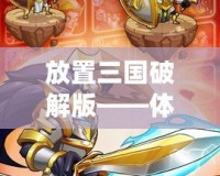 放置三國破解版——體驗史詩級戰(zhàn)斗，享受無盡樂趣