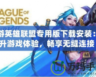 迅游英雄聯(lián)盟專用版下載安裝：提升游戲體驗(yàn)，暢享無(wú)縫連接！