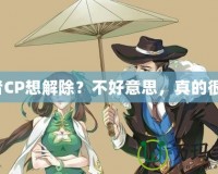 王者CP想解除？不好意思，真的很難！