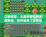 口袋怪獸：從童年回憶到全民熱潮，如何成就了這款經(jīng)典游戲的輝煌傳奇？