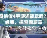 仙劍奇?zhèn)b傳4手游還能玩嗎？回味經(jīng)典，探索新篇章