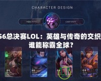 S6總決賽LOL：英雄與傳奇的交織，誰能稱霸全球？