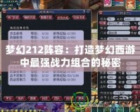 夢幻212陣容：打造夢幻西游中最強戰(zhàn)力組合的秘密