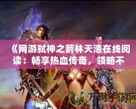《網(wǎng)游弒神之箭林天浩在線(xiàn)閱讀：暢享熱血傳奇，領(lǐng)略不一樣的冒險(xiǎn)世界》
