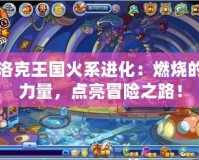 洛克王國火系進化：燃燒的力量，點亮冒險之路！
