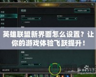 英雄聯(lián)盟新界面怎么設(shè)置？讓你的游戲體驗(yàn)飛躍提升！