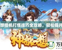 QQ幻想掛機(jī)打怪技巧全攻略，輕松提升戰(zhàn)力！