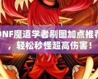 DNF魔道學(xué)者刷圖加點推薦，輕松秒怪超高傷害！