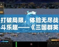 打破局限，體驗(yàn)無(wú)盡戰(zhàn)斗樂(lè)趣——《三國(guó)群英傳七修改器》讓你成為無(wú)敵戰(zhàn)神