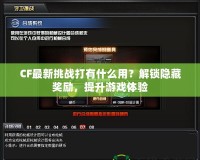 CF最新挑戰(zhàn)打有什么用？解鎖隱藏獎(jiǎng)勵(lì)，提升游戲體驗(yàn)
