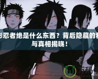 火影忍者絕是什么東西？背后隱藏的秘密與真相揭曉！
