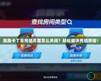 跑跑卡丁車充值頁面怎么關(guān)閉？輕松解決充值煩惱！