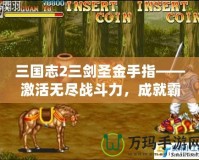 三國志2三劍圣金手指——激活無盡戰(zhàn)斗力，成就霸業(yè)夢！