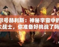 賽爾號赫利斯：神秘宇宙中的強(qiáng)大戰(zhàn)士，你準(zhǔn)備好挑戰(zhàn)了嗎？