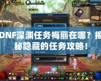 DNF深淵任務(wù)梅麗在哪？揭秘隱藏的任務(wù)攻略！