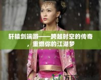 軒轅劍端游——跨越時空的傳奇，重燃你的江湖夢