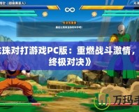 《龍珠對(duì)打游戲PC版：重燃戰(zhàn)斗激情，體驗(yàn)終極對(duì)決》