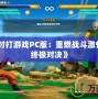 《龍珠對打游戲PC版：重燃戰(zhàn)斗激情，體驗(yàn)終極對決》