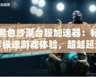 黑色沙漠臺服加速器：暢享極速游戲體驗(yàn)，超越延遲困擾