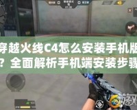 穿越火線C4怎么安裝手機(jī)版？全面解析手機(jī)端安裝步驟與技巧