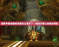 魔獸爭(zhēng)霸地圖修改器怎么用不了？解決方案讓你輕松修復(fù)