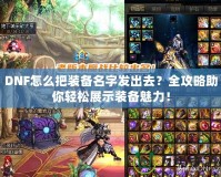 DNF怎么把裝備名字發(fā)出去？全攻略助你輕松展示裝備魅力！