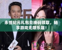 永恒紀元禮包兌換碼領取，暢享游戲無限樂趣！