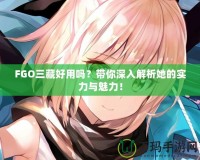 FGO三藏好用嗎？帶你深入解析她的實力與魅力！
