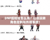DNF紙娃娃怎么用？讓你玩轉(zhuǎn)角色定制與外觀系統(tǒng)！