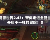 《魔獸世界2.43：帶你走進(jìn)全新世界，開啟不一樣的冒險！》