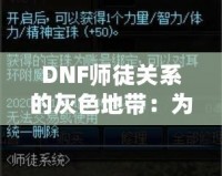 DNF師徒關系的灰色地帶：為何“點不了”的背后隱藏著深層次的問題？