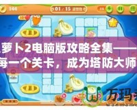 保衛(wèi)蘿卜2電腦版攻略全集——征服每一個(gè)關(guān)卡，成為塔防大師！