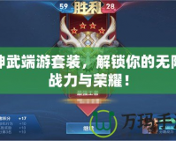 神武端游套裝，解鎖你的無限戰(zhàn)力與榮耀！