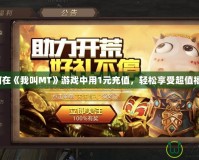 如何在《我叫MT》游戲中用1元充值，輕松享受超值福利！
