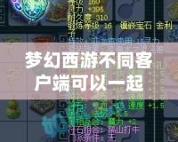 夢(mèng)幻西游不同客戶(hù)端可以一起玩嗎？揭秘跨平臺(tái)暢玩的無(wú)限可能