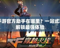 CF手游官方助手在哪里？一站式攻略解鎖最強(qiáng)體驗