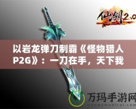 以巖龍彈刀制霸《怪物獵人P2G》：一刀在手，天下我有！