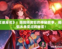 《彼岸花》：陰陽師背后的神秘故事，揭開你從未見過的秘密！