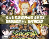 《火影忍者疾風(fēng)傳究極覺醒3破解版最新》：暢享極致忍者對(duì)決，感受全新戰(zhàn)斗體驗(yàn)！