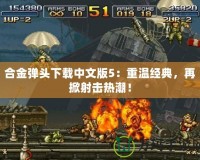 合金彈頭下載中文版5：重溫經(jīng)典，再掀射擊熱潮！